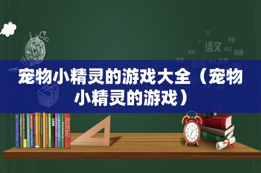 宠物小精灵的游戏大全（宠物小精灵的游戏）