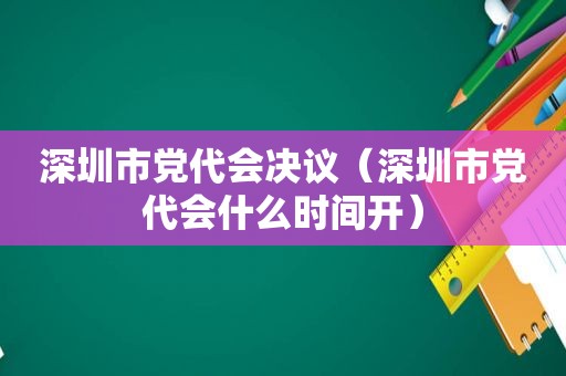 深圳市党代会决议（深圳市党代会什么时间开）