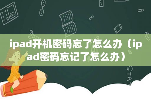 ipad开机密码忘了怎么办（ipad密码忘记了怎么办）