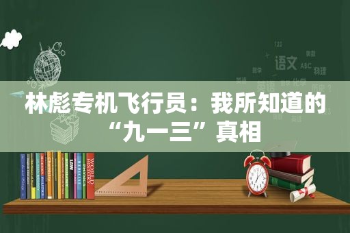 林彪专机飞行员：我所知道的“九一三”真相