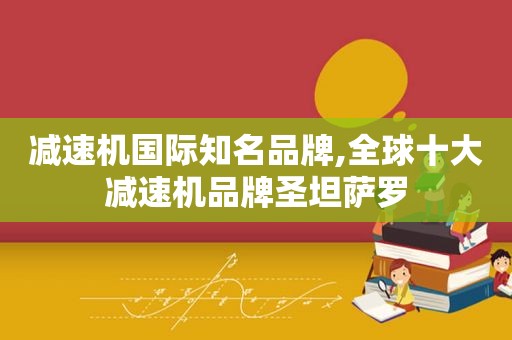 减速机国际知名品牌,全球十大减速机品牌圣坦萨罗