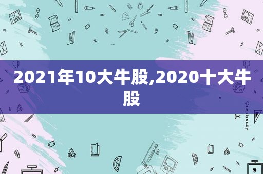 2021年10大牛股,2020十大牛股