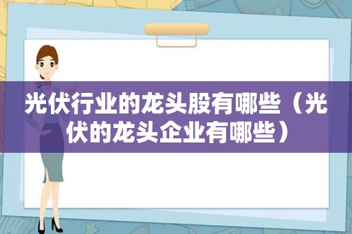 光伏行业的龙头股有哪些（光伏的龙头企业有哪些）