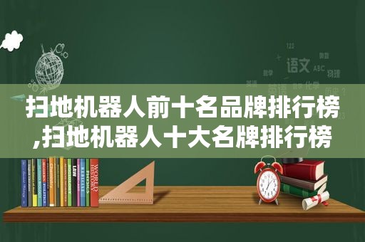 扫地机器人前十名品牌排行榜,扫地机器人十大名牌排行榜