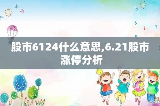 股市6124什么意思,6.21股市 涨停分析