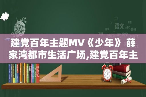 建党百年主题MV《少年》 薛家湾都市生活广场,建党百年主题MV《少年》 歌词