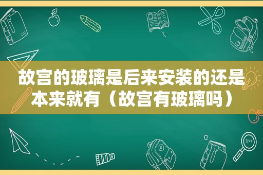 故宫的玻璃是后来安装的还是本来就有（故宫有玻璃吗）