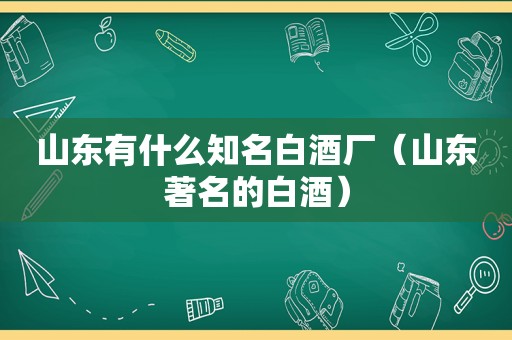 山东有什么知名白酒厂（山东著名的白酒）