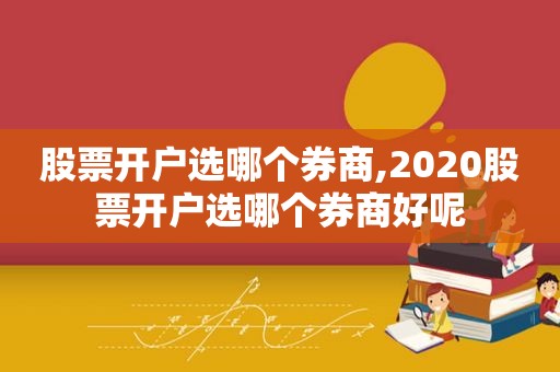 股票开户选哪个券商,2020股票开户选哪个券商好呢