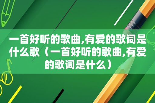 一首好听的歌曲,有爱的歌词是什么歌（一首好听的歌曲,有爱的歌词是什么）