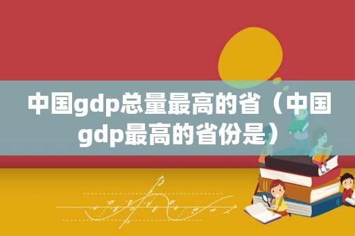 中国gdp总量最高的省（中国gdp最高的省份是）