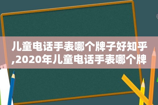 儿童电话手表哪个牌子好知乎,2020年儿童电话手表哪个牌子好