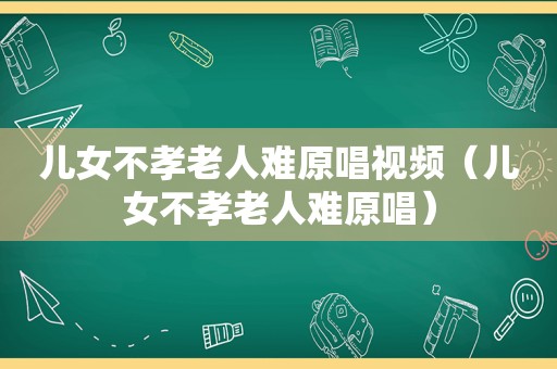 儿女不孝老人难原唱视频（儿女不孝老人难原唱）