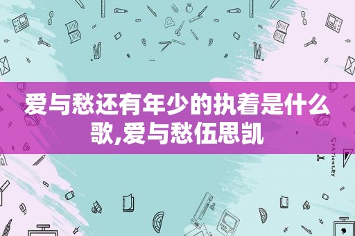 爱与愁还有年少的执着是什么歌,爱与愁伍思凯