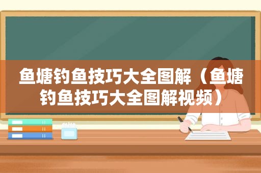 鱼塘钓鱼技巧大全图解（鱼塘钓鱼技巧大全图解视频）