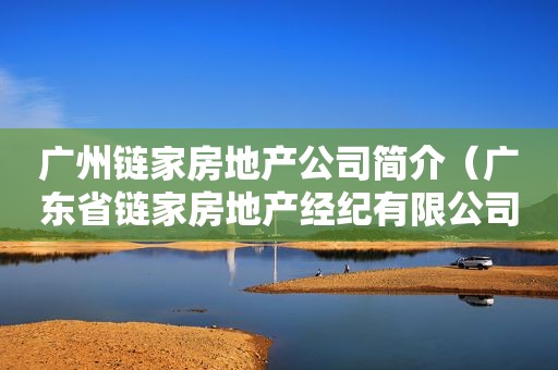 广州链家房地产公司简介（广东省链家房地产经纪有限公司广州分公司）