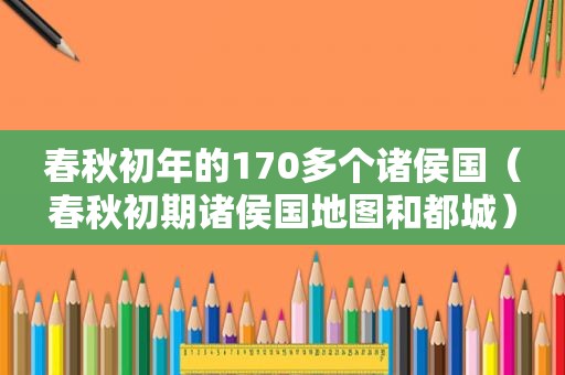 春秋初年的170多个诸侯国（春秋初期诸侯国地图和都城）