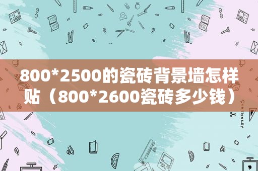 800*2500的瓷砖背景墙怎样贴（800*2600瓷砖多少钱）