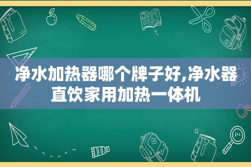 净水加热器哪个牌子好,净水器直饮家用加热一体机