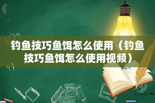 钓鱼技巧鱼饵怎么使用（钓鱼技巧鱼饵怎么使用视频）