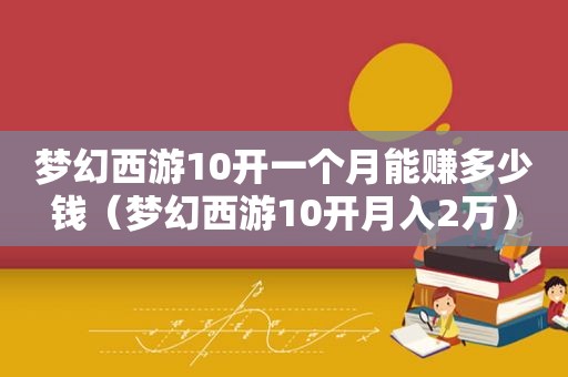 梦幻西游10开一个月能赚多少钱（梦幻西游10开月入2万）