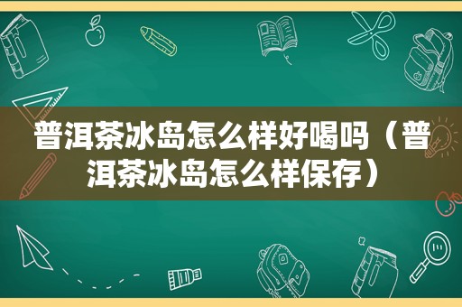 普洱茶冰岛怎么样好喝吗（普洱茶冰岛怎么样保存）