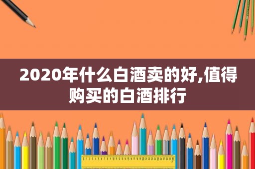 2020年什么白酒卖的好,值得购买的白酒排行