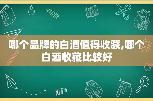 哪个品牌的白酒值得收藏,哪个白酒收藏比较好