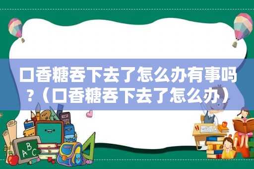 口香糖吞下去了怎么办有事吗?（口香糖吞下去了怎么办）