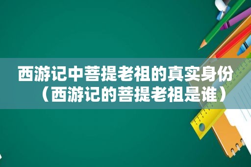 西游记中菩提老祖的真实身份（西游记的菩提老祖是谁）