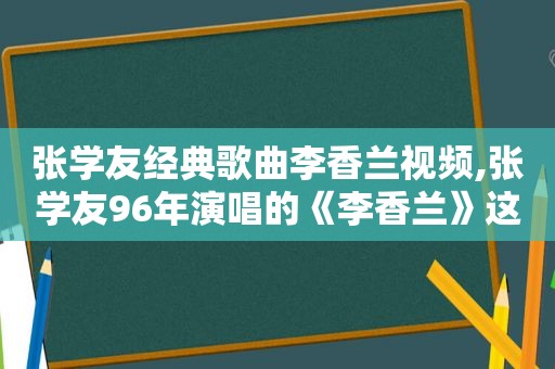 张学友经典歌曲李香兰视频,张学友96年演唱的《李香兰》这一版最为经典,难在超越