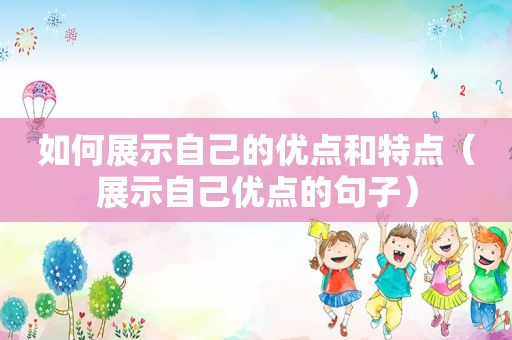 如何展示自己的优点和特点（展示自己优点的句子）