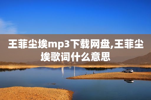 王菲尘埃mp3下载网盘,王菲尘埃歌词什么意思