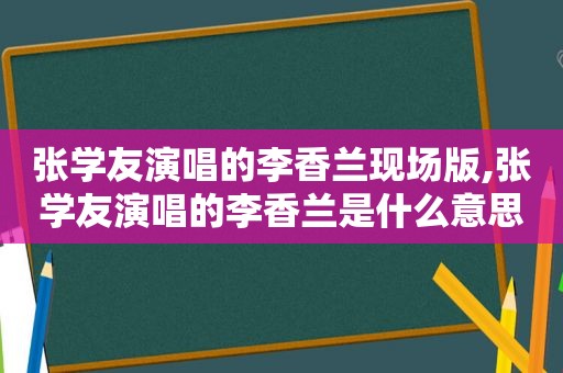 张学友演唱的李香兰现场版,张学友演唱的李香兰是什么意思