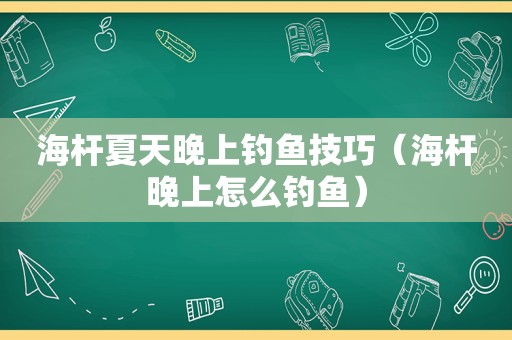 海杆夏天晚上钓鱼技巧（海杆晚上怎么钓鱼）