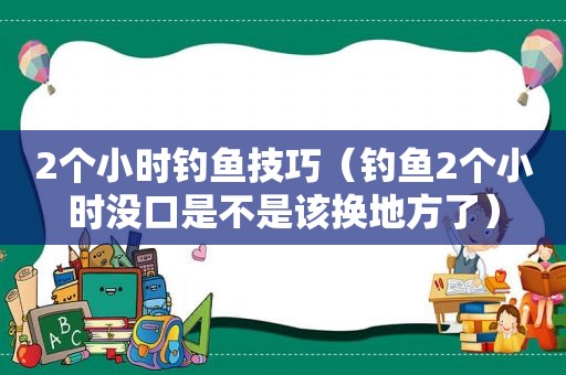 2个小时钓鱼技巧（钓鱼2个小时没口是不是该换地方了）