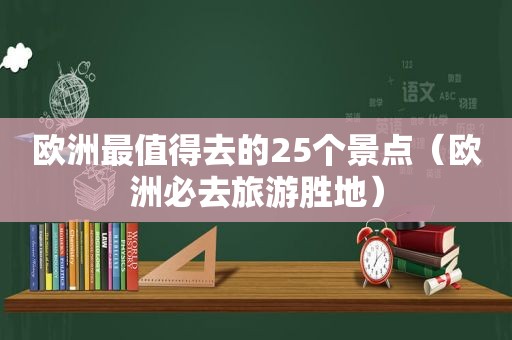 欧洲最值得去的25个景点（欧洲必去旅游胜地）