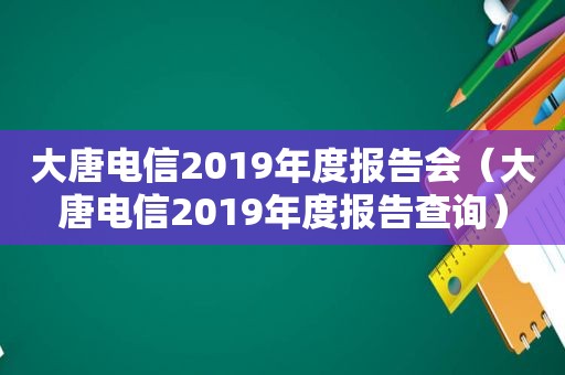 大唐电信2019年度报告会（大唐电信2019年度报告查询）