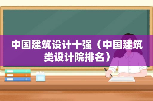 中国建筑设计十强（中国建筑类设计院排名）