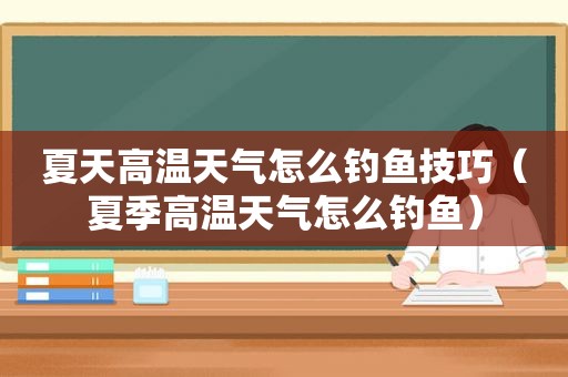 夏天高温天气怎么钓鱼技巧（夏季高温天气怎么钓鱼）