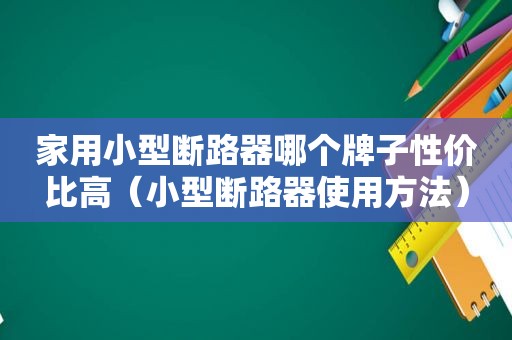 家用小型断路器哪个牌子性价比高（小型断路器使用方法）