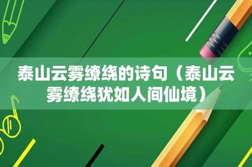 泰山云雾缭绕的诗句（泰山云雾缭绕犹如人间仙境）