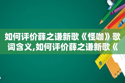 如何评价薛之谦新歌《怪咖》歌词含义,如何评价薛之谦新歌《怪咖》歌词的歌