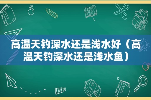 高温天钓深水还是浅水好（高温天钓深水还是浅水鱼）