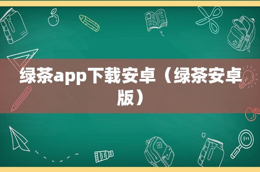 绿茶app下载安卓（绿茶安卓版）