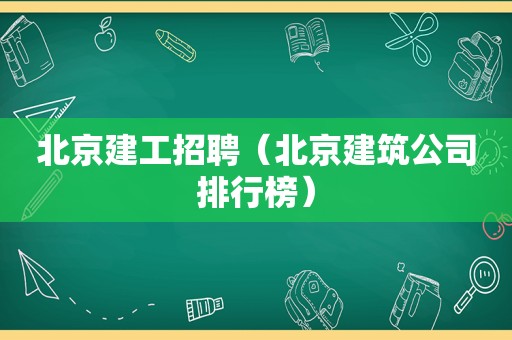 北京建工招聘（北京建筑公司排行榜）