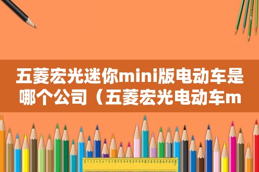 五菱宏光迷你mini版电动车是哪个公司（五菱宏光电动车mini销量怎么样）