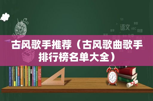 古风歌手推荐（古风歌曲歌手排行榜名单大全）