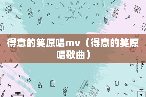 得意的笑原唱mv（得意的笑原唱歌曲）