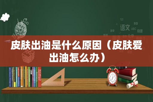 皮肤出油是什么原因（皮肤爱出油怎么办）